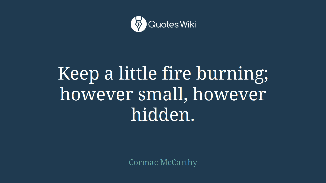 Keep a little fire burning; however small, however hidden.