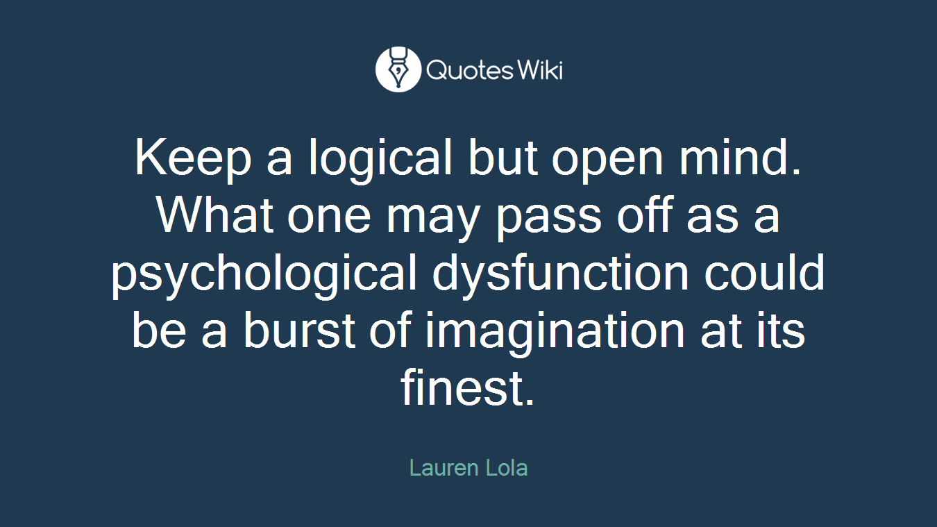 Keep a logical but open mind. What one may pass off as a psychological dysfunction could be a burst of imagination at its finest.