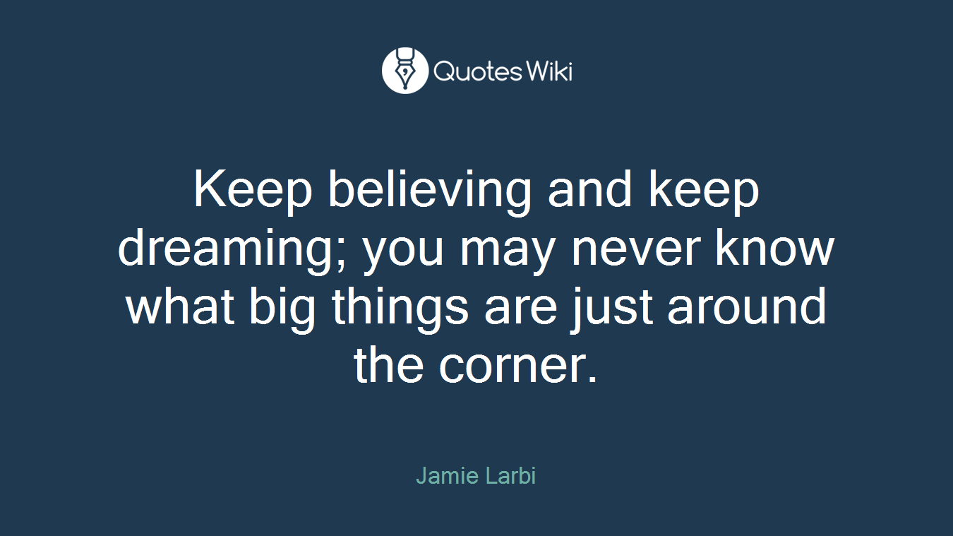 Keep believing and keep dreaming; you may never know what big things are just around the corner.