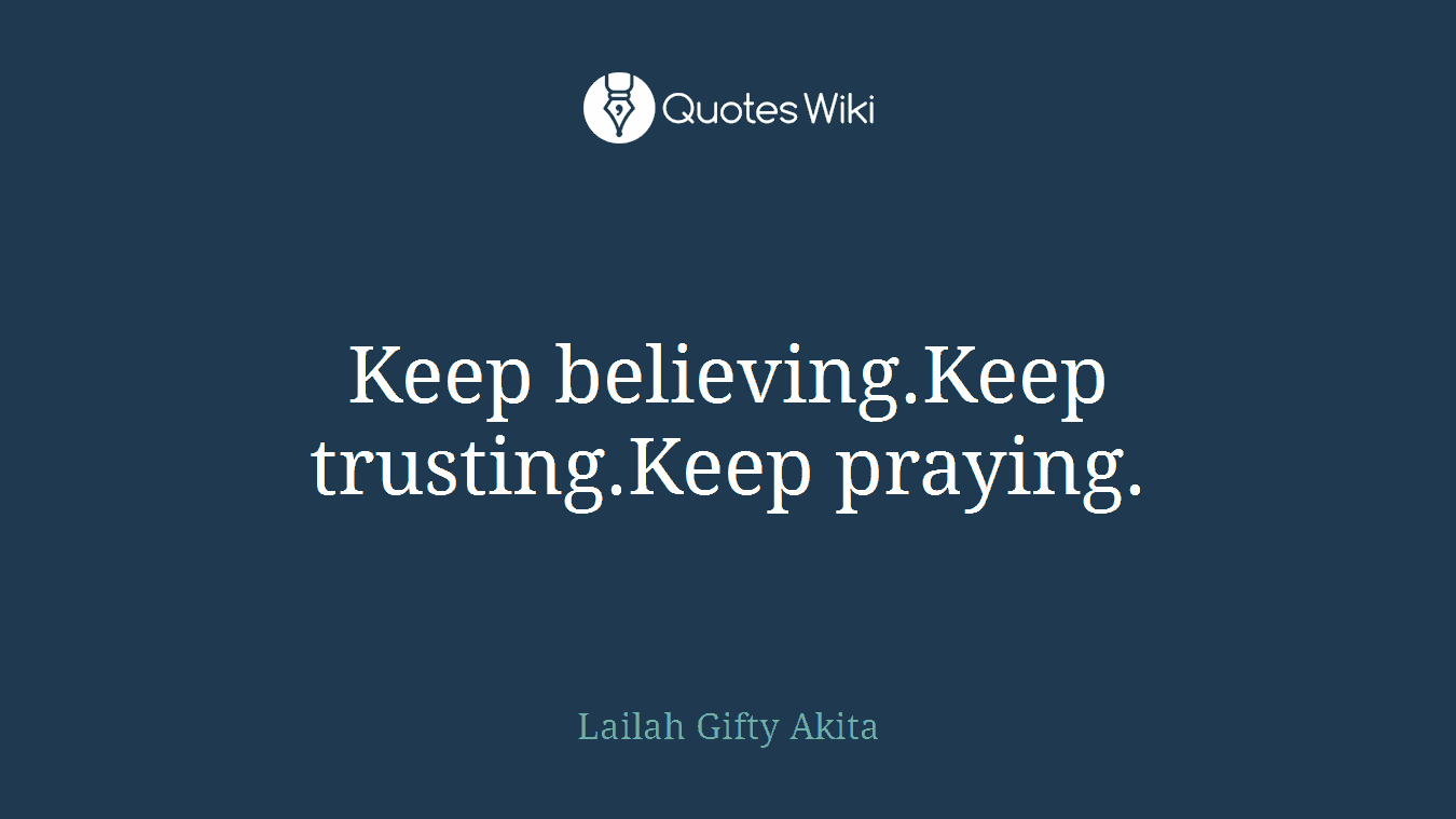Keep believing.Keep trusting.Keep praying.