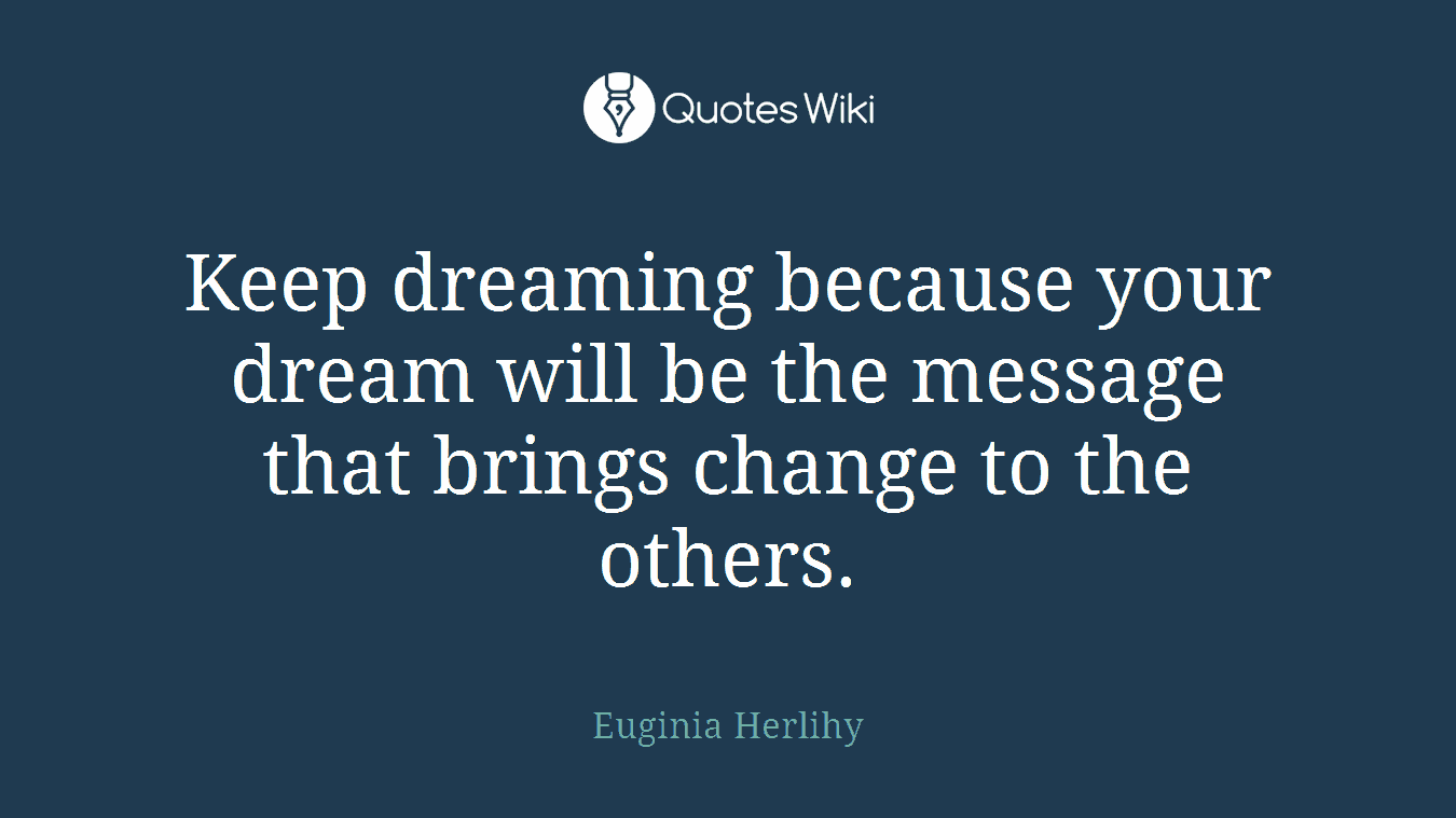 Keep dreaming because your dream will be the message that brings change to the others.