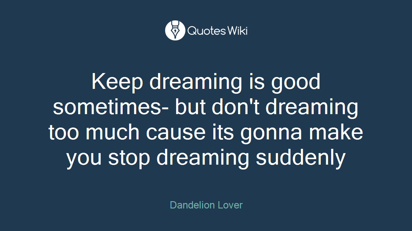 Keep dreaming is good sometimes- but don't dreaming too much cause its gonna make you stop dreaming suddenly
