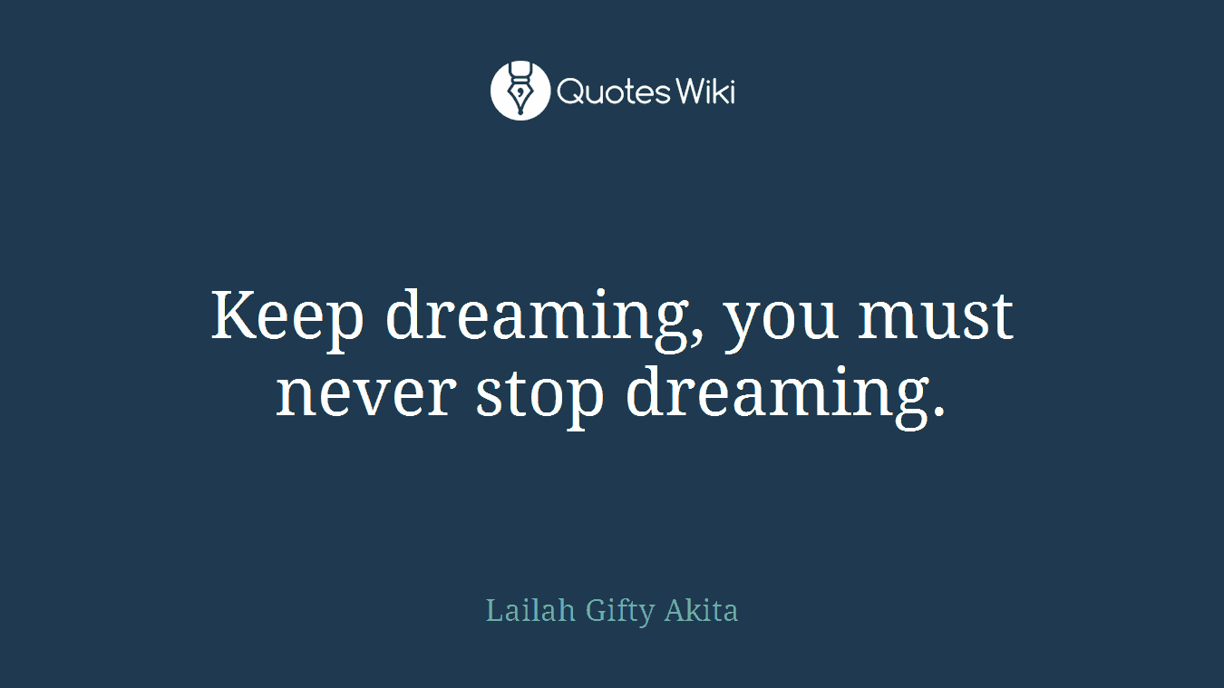 Keep dreaming, you must never stop dreaming.