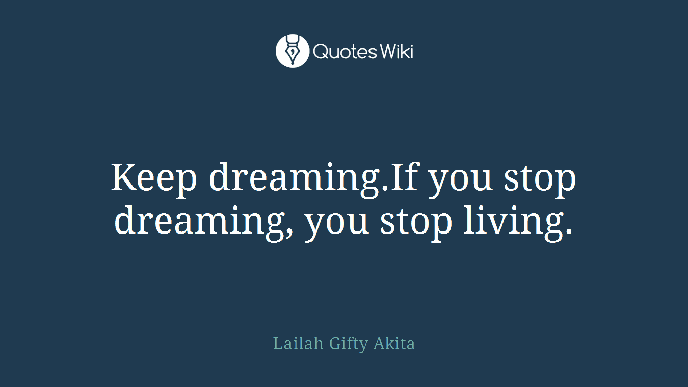 Keep dreaming.If you stop dreaming, you stop living.