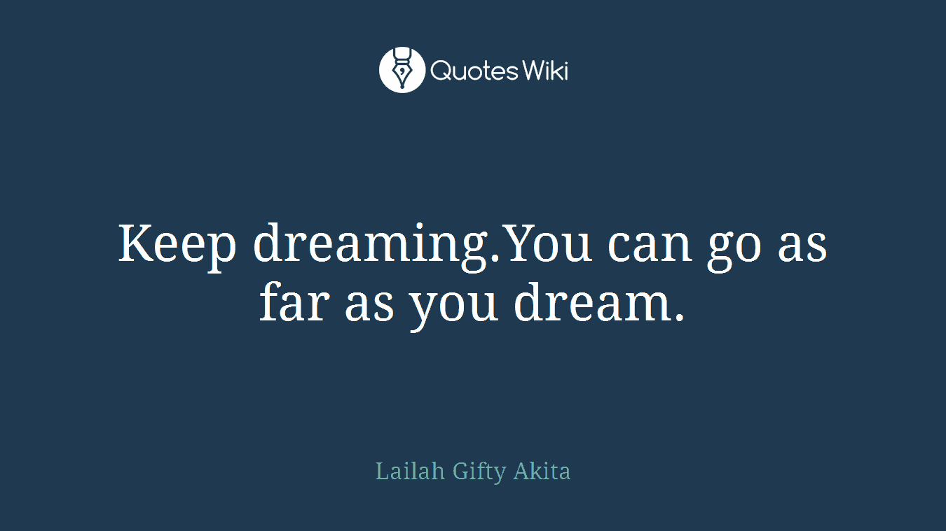 Keep dreaming.You can go as far as you dream.