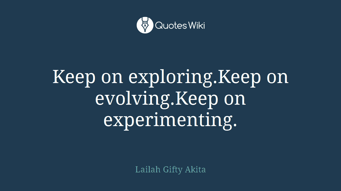 Keep on exploring.Keep on evolving.Keep on experimenting.