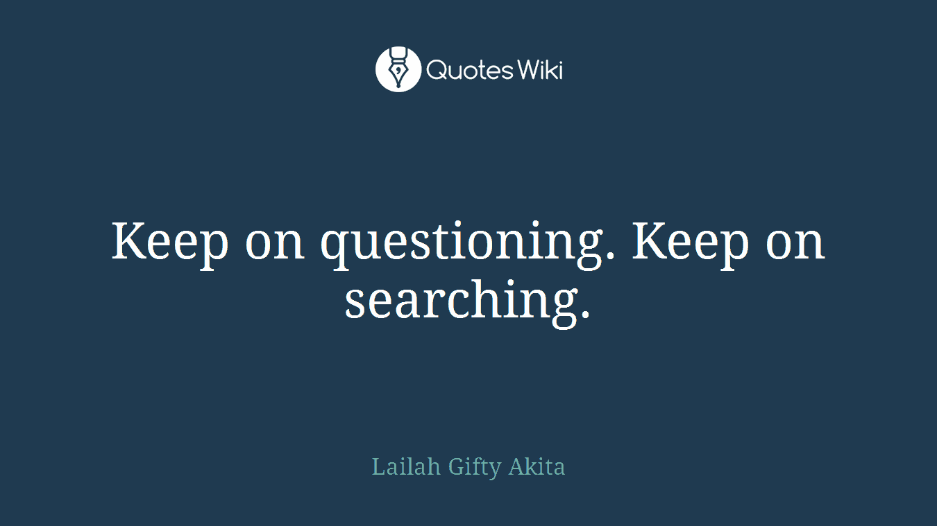 Keep on questioning. Keep on searching.