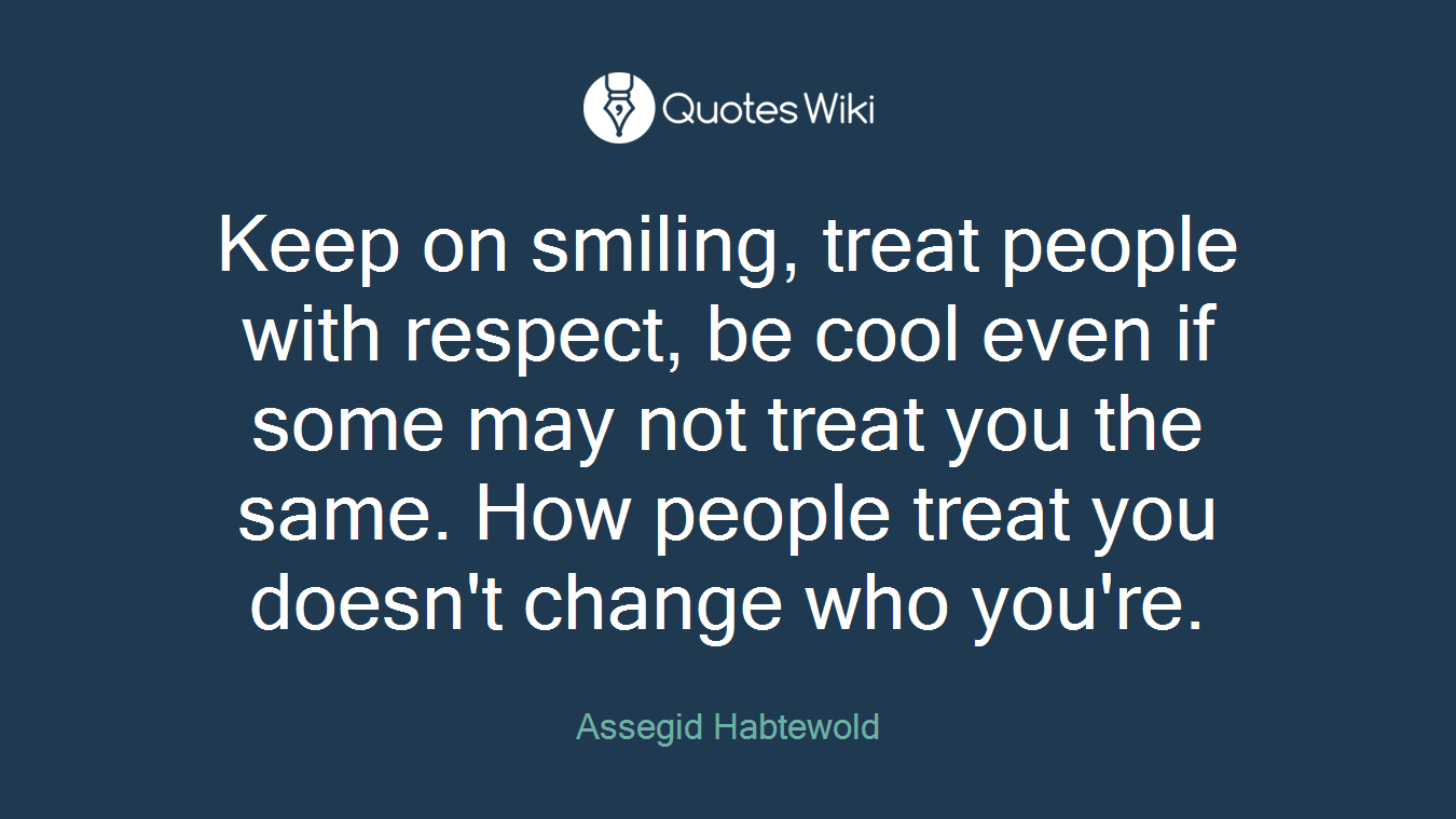 Keep on smiling, treat people with respect, be cool even if some may not treat you the same. How people treat you doesn't change who you're.