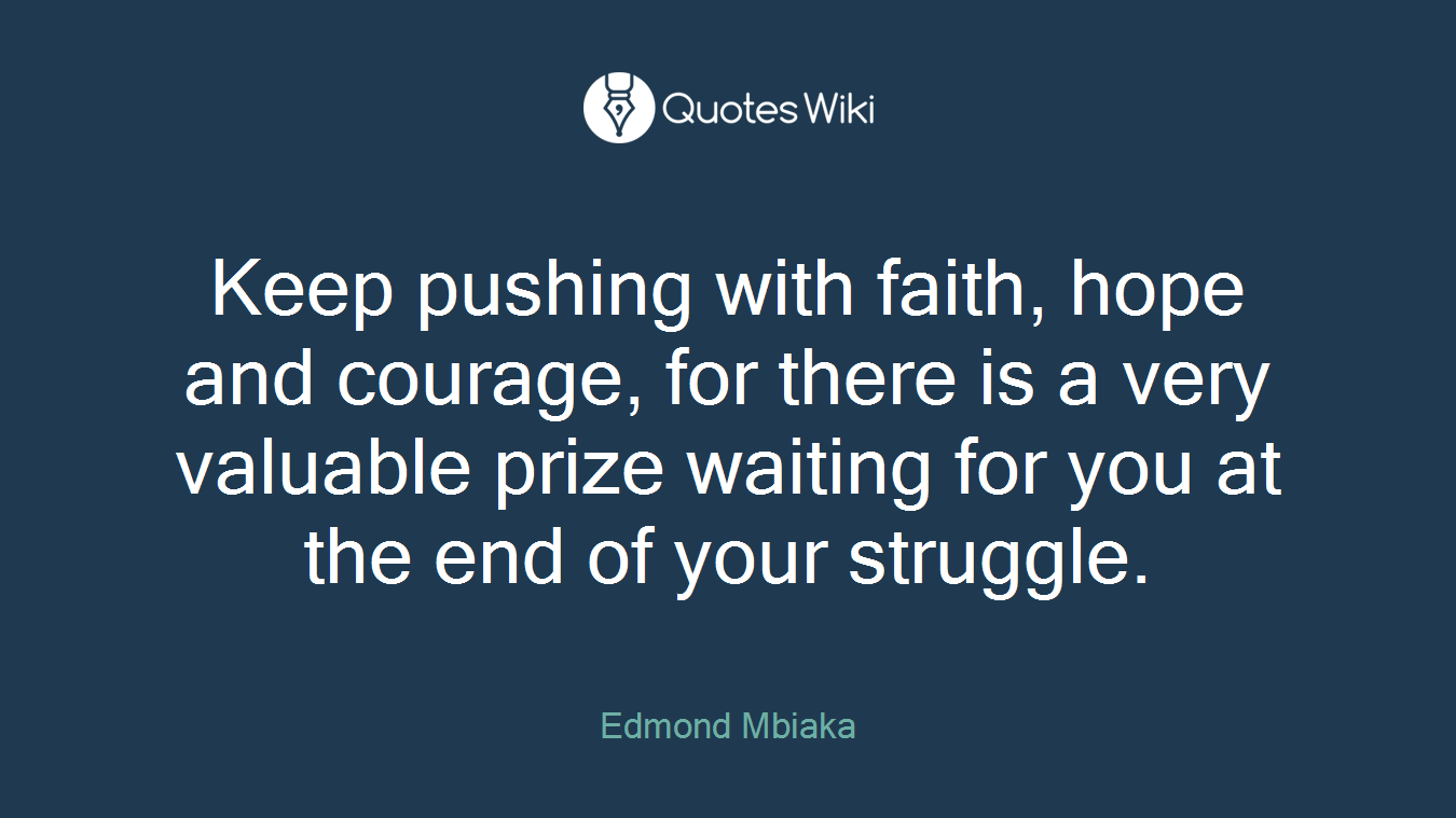 Keep pushing with faith, hope and courage, for there is a very valuable prize waiting for you at the end of your struggle.