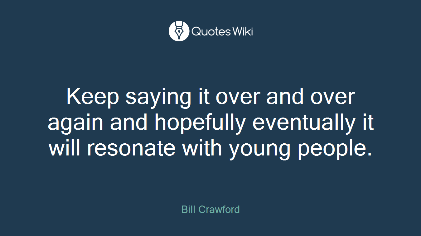 Keep saying it over and over again and hopefully eventually it will resonate with young people.