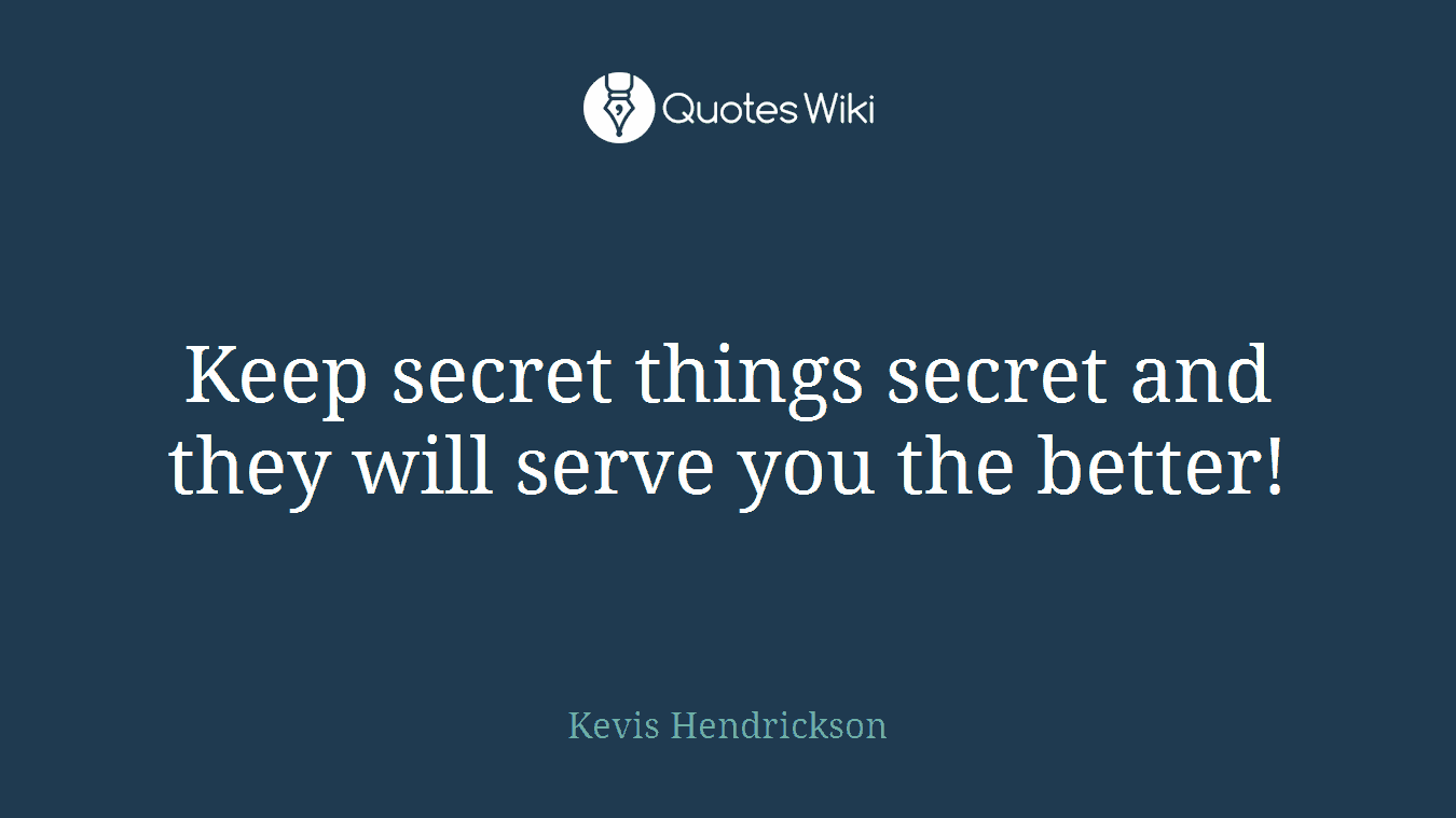 Keep secret things secret and they will serve you the better!