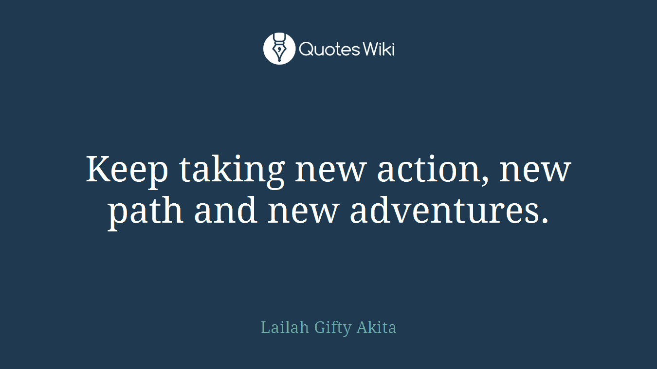 Keep taking new action, new path and new adventures.