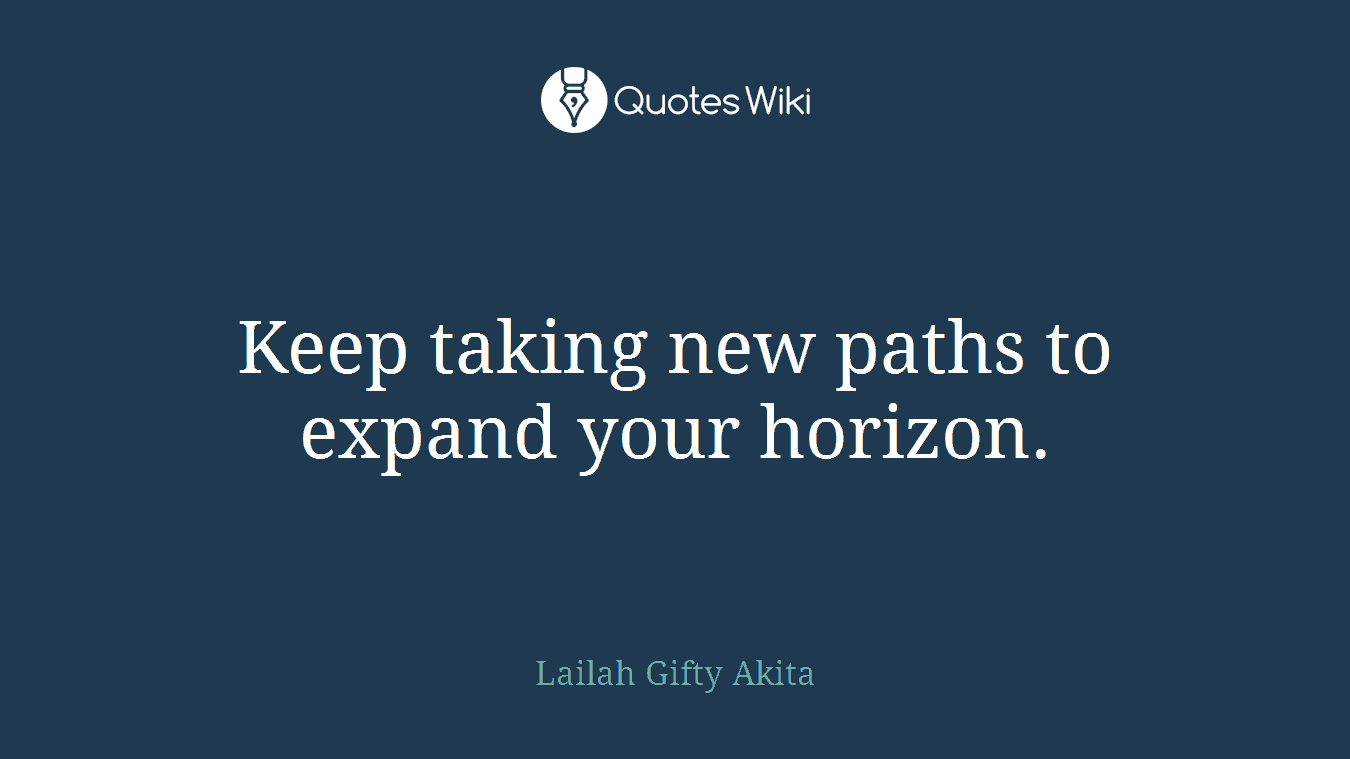 Keep taking new paths to expand your horizon.
