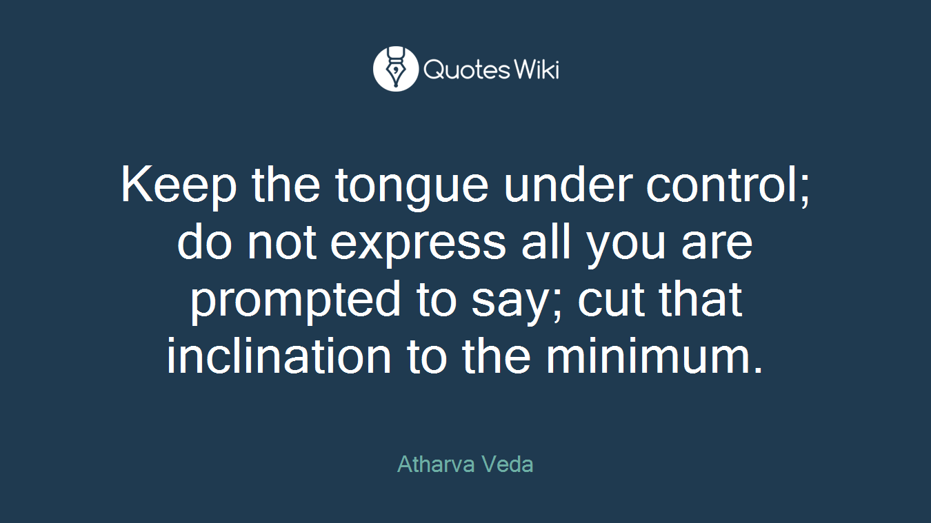 Keep the tongue under control; do not express all you are prompted to say; cut that inclination to the minimum.