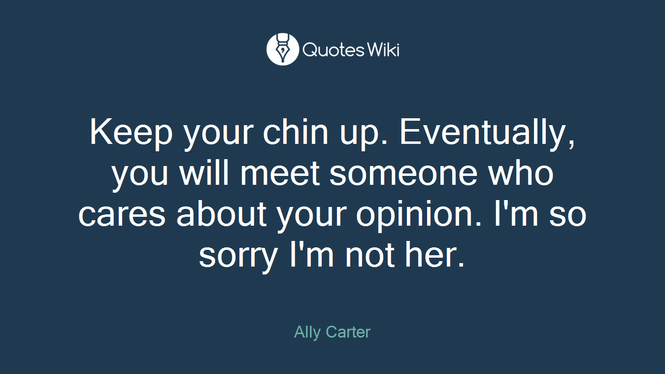 Keep your chin up. Eventually, you will meet someone who cares about your opinion. I'm so sorry I'm not her.