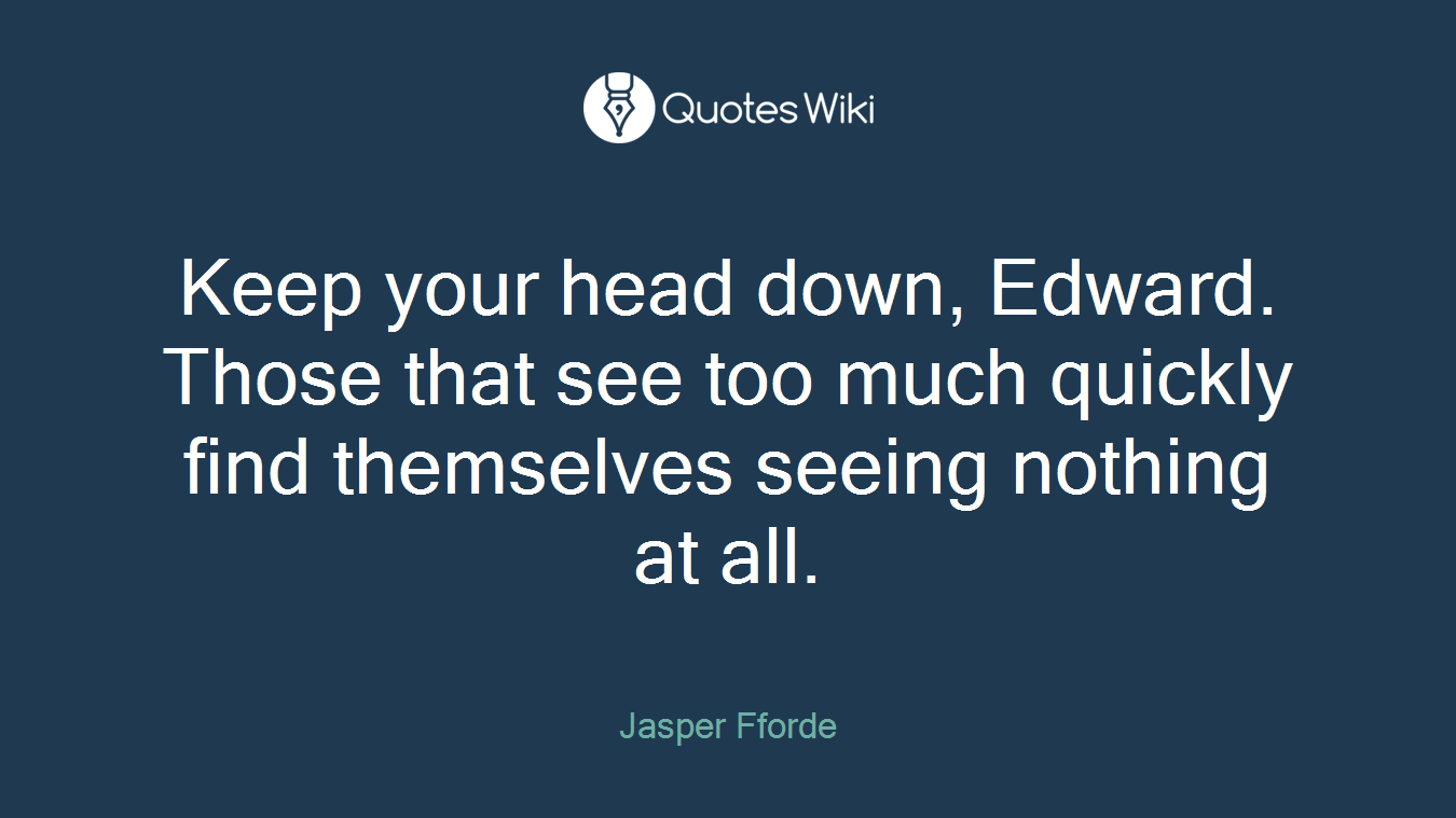 Keep your head down, Edward. Those that see too much quickly find themselves seeing nothing at all.
