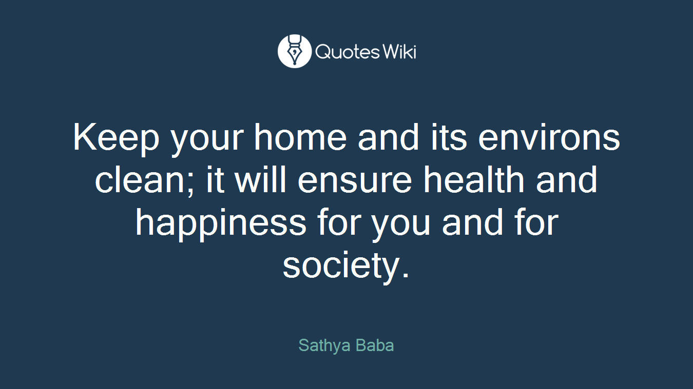 Keep your home and its environs clean; it will ensure health and happiness for you and for society.