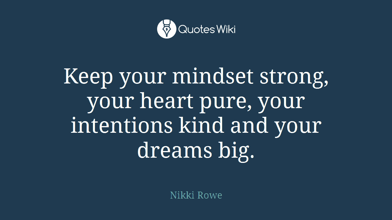 Keep your mindset strong, your heart pure, your intentions kind and your dreams big.