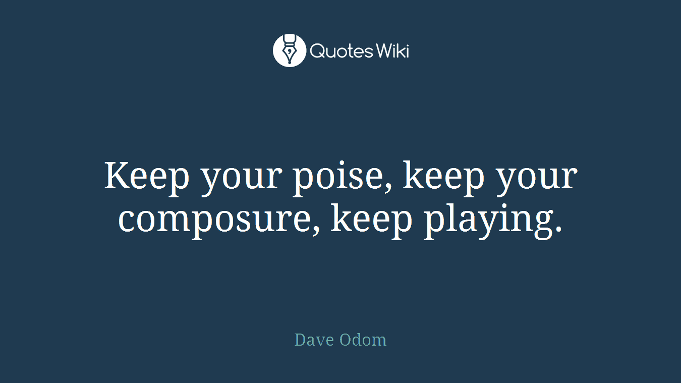 Keep your poise, keep your composure, keep playing.