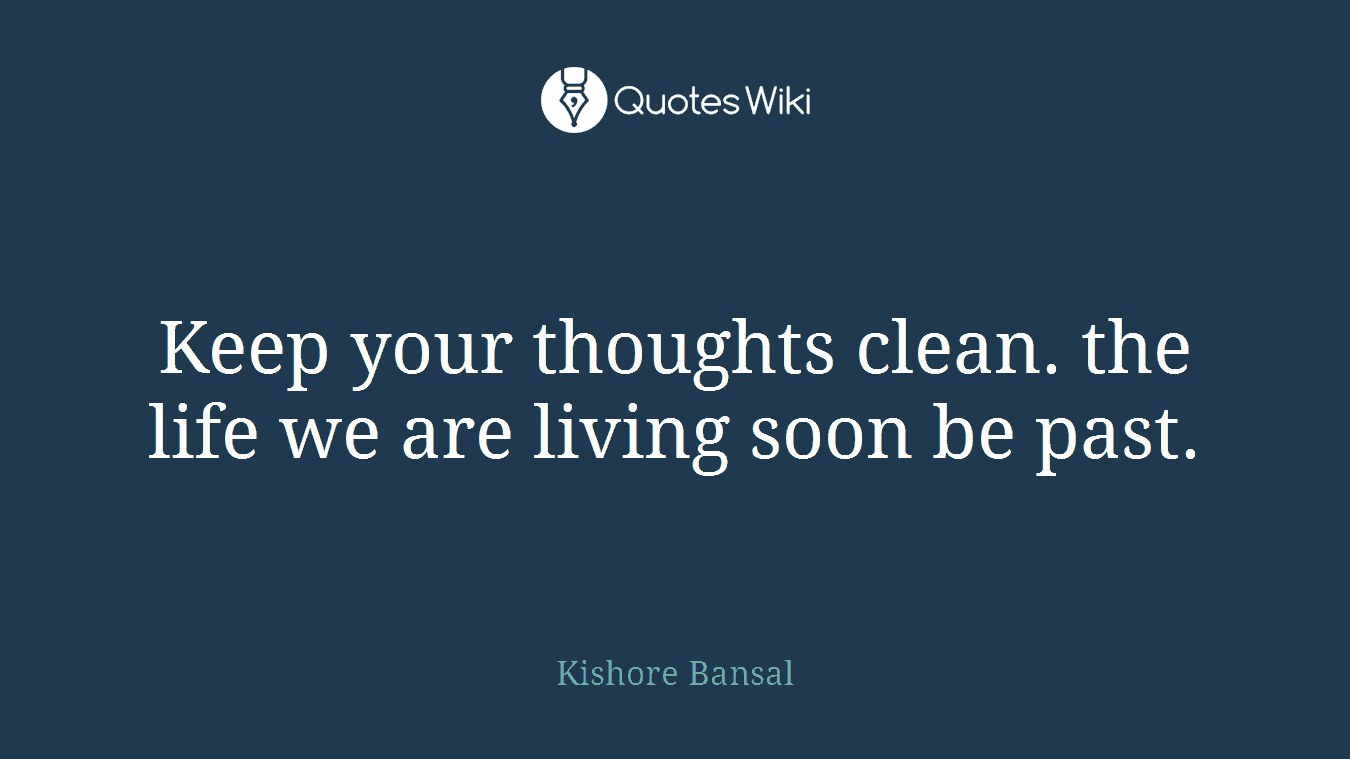 Keep your thoughts clean. the life we are living soon be past.