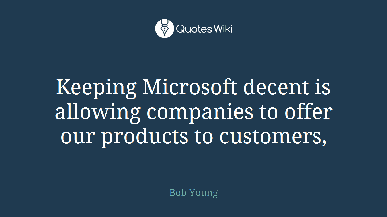 Keeping Microsoft decent is allowing companies to offer our products to customers,