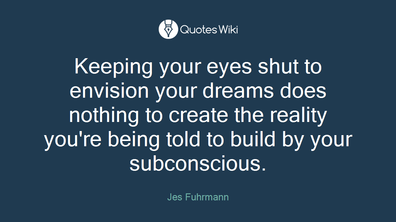 Keeping your eyes shut to envision your dreams does nothing to create the reality you're being told to build by your subconscious.