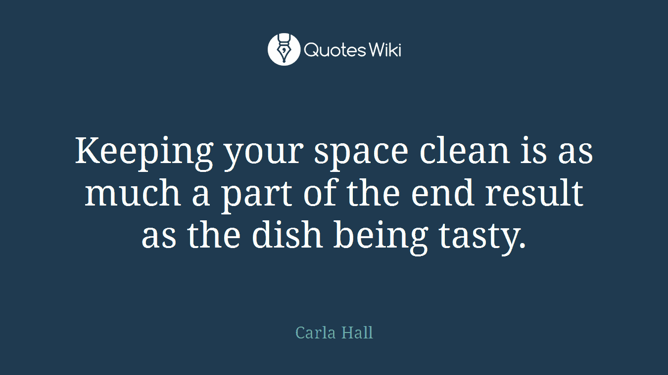 Keeping your space clean is as much a part of the end result as the dish being tasty.