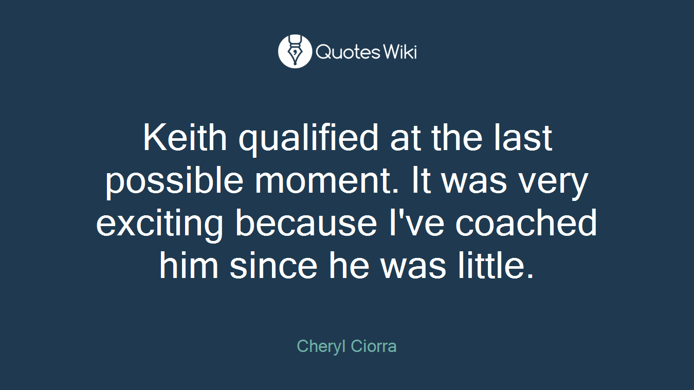 Keith qualified at the last possible moment. It was very exciting because I've coached him since he was little.