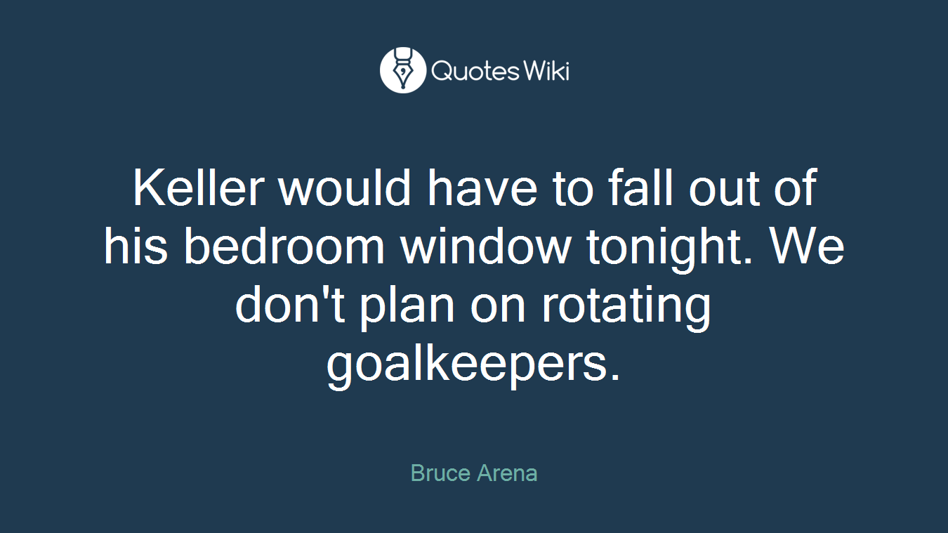 Keller would have to fall out of his bedroom window tonight. We don't plan on rotating goalkeepers.