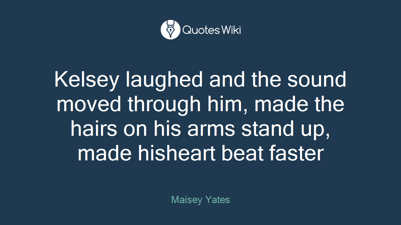 Kelsey laughed and the sound moved through him, made the hairs on his arms stand up, made hisheart beat faster