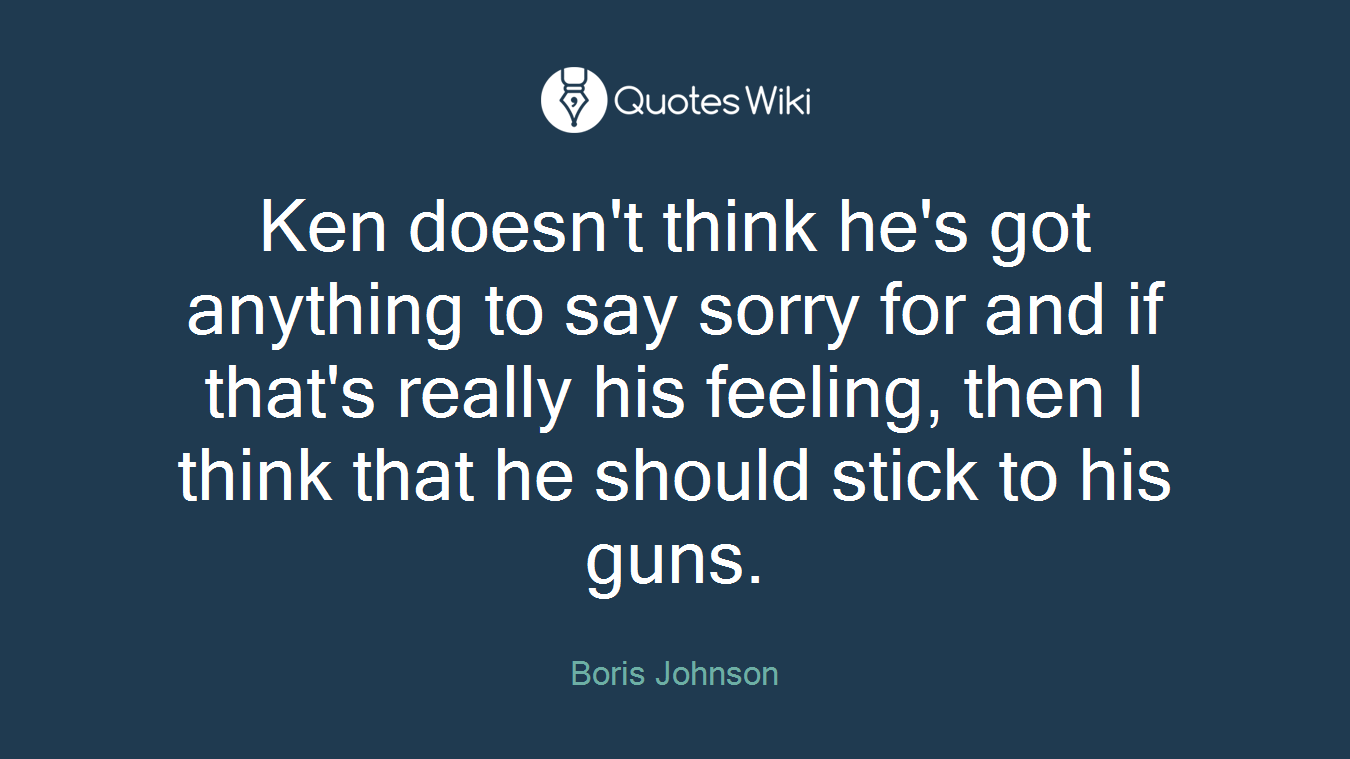 Ken doesn't think he's got anything to say sorry for and if that's really his feeling, then I think that he should stick to his guns.