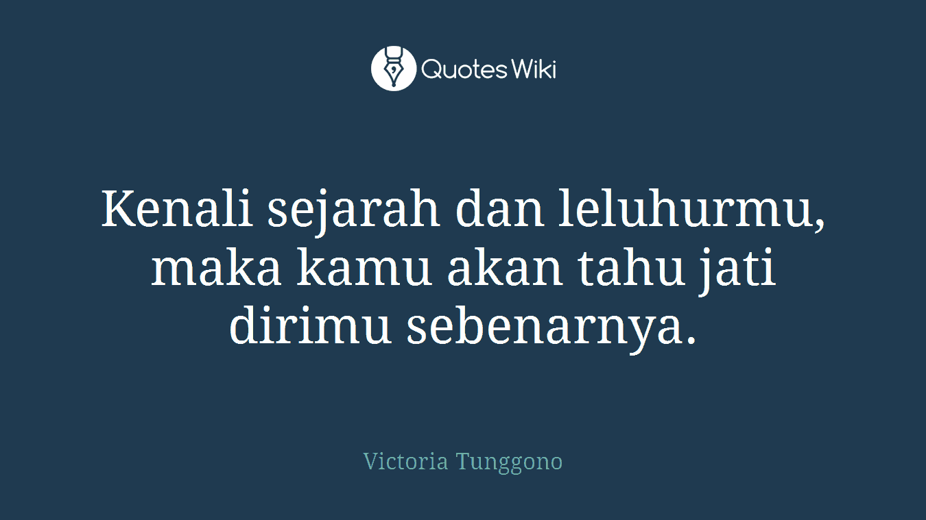 Kenali sejarah dan leluhurmu, maka kamu akan tahu jati dirimu sebenarnya.