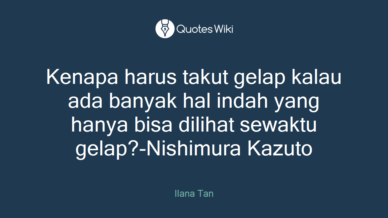 Kenapa harus takut gelap kalau ada banyak hal indah yang hanya bisa dilihat sewaktu gelap?-Nishimura Kazuto