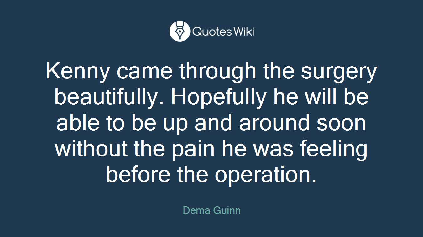 Kenny came through the surgery beautifully. Hopefully he will be able to be up and around soon without the pain he was feeling before the operation.
