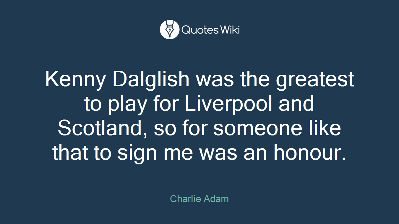 Kenny Dalglish was the greatest to play for Liverpool and Scotland, so for someone like that to sign me was an honour.