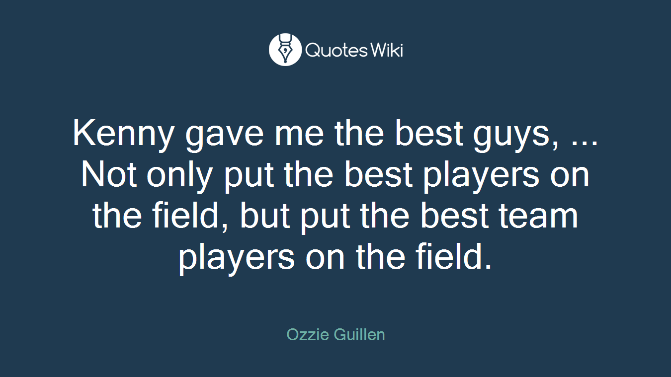 Kenny gave me the best guys, ... Not only put the best players on the field, but put the best team players on the field.