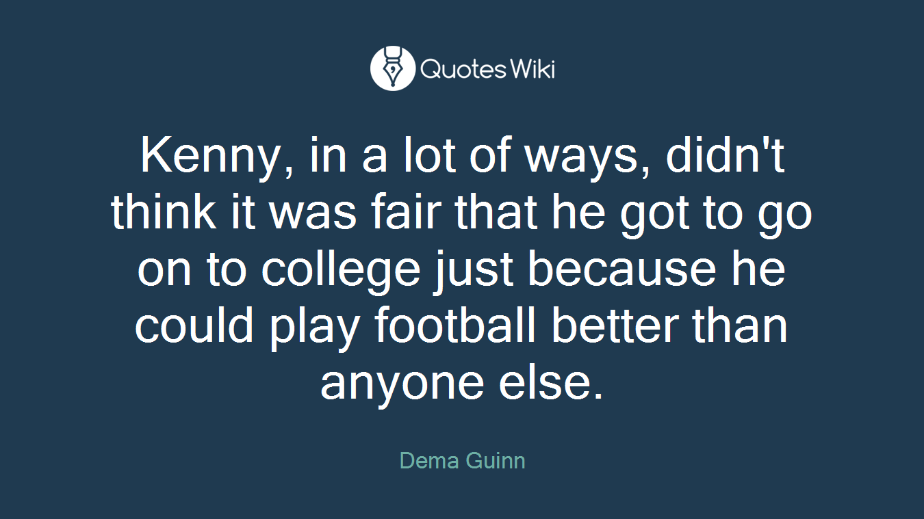 Kenny, in a lot of ways, didn't think it was fair that he got to go on to college just because he could play football better than anyone else.