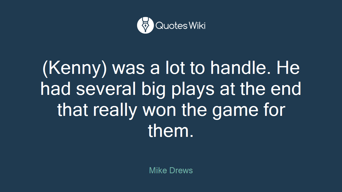 (Kenny) was a lot to handle. He had several big plays at the end that really won the game for them.
