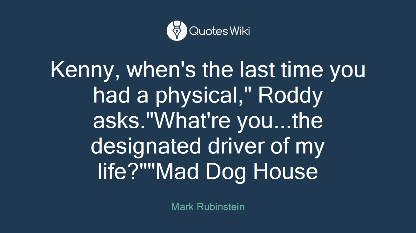 Kenny, when's the last time you had a physical," Roddy asks."What're you...the designated driver of my life?""Mad Dog House