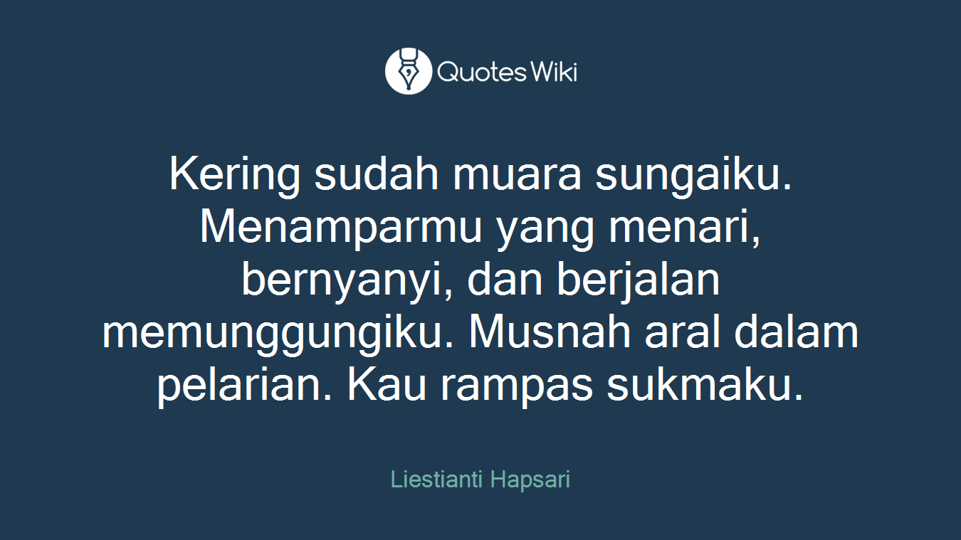 Kering sudah muara sungaiku. Menamparmu yang menari, bernyanyi, dan berjalan memunggungiku. Musnah aral dalam pelarian. Kau rampas sukmaku.