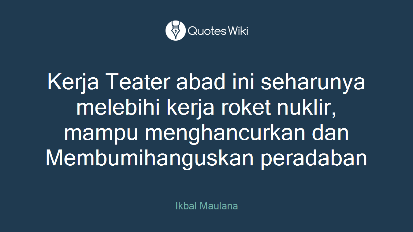 Kerja Teater abad ini seharunya melebihi kerja roket nuklir, mampu menghancurkan dan Membumihanguskan peradaban