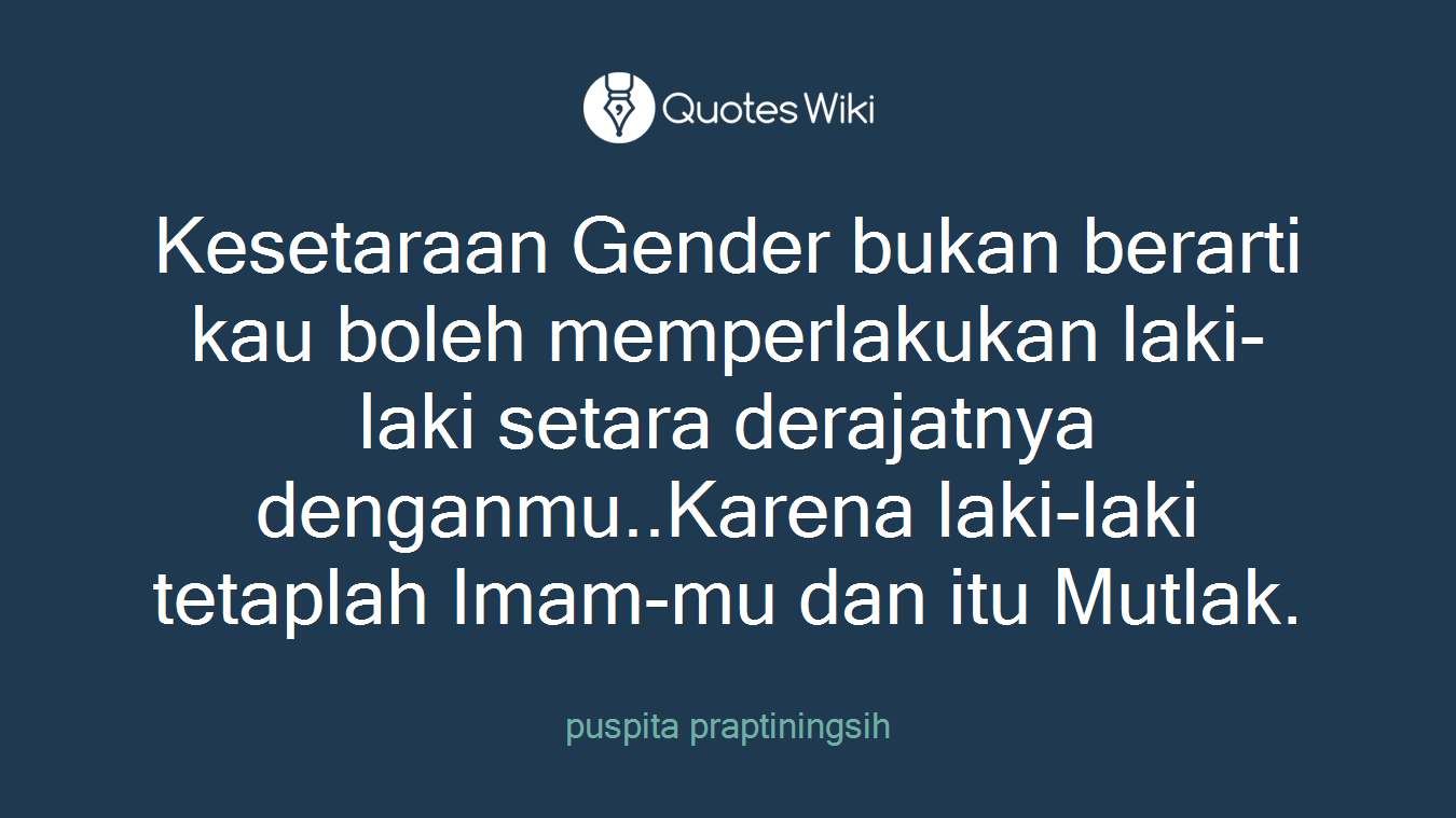 Kesetaraan Gender bukan berarti kau boleh memperlakukan laki-laki setara derajatnya denganmu..Karena laki-laki tetaplah Imam-mu dan itu Mutlak.