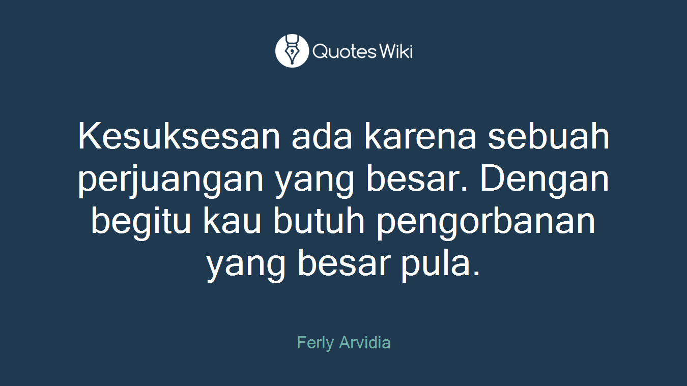 Kesuksesan ada karena sebuah perjuangan yang besar. Dengan begitu kau butuh pengorbanan yang besar pula.