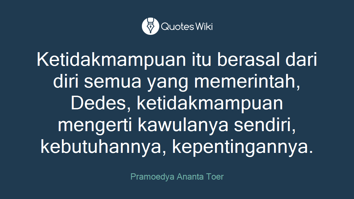 Ketidakmampuan itu berasal dari diri semua yang memerintah, Dedes, ketidakmampuan mengerti kawulanya sendiri, kebutuhannya, kepentingannya.