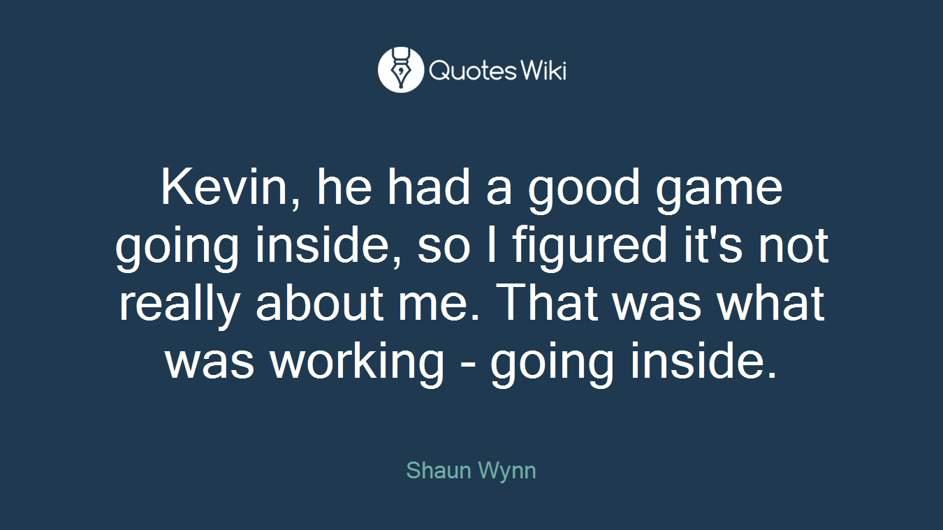 Kevin, he had a good game going inside, so I figured it's not really about me. That was what was working - going inside.