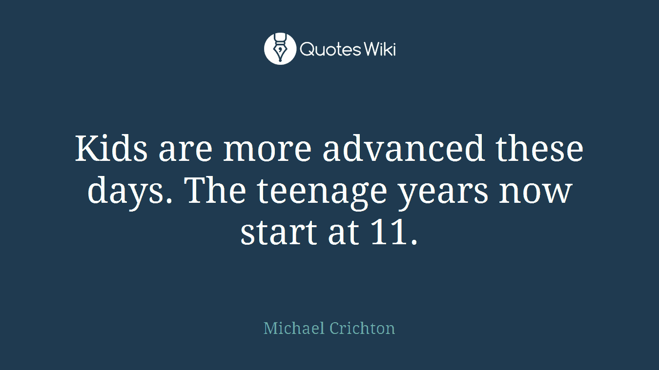 Kids are more advanced these days. The teenage years now start at 11.
