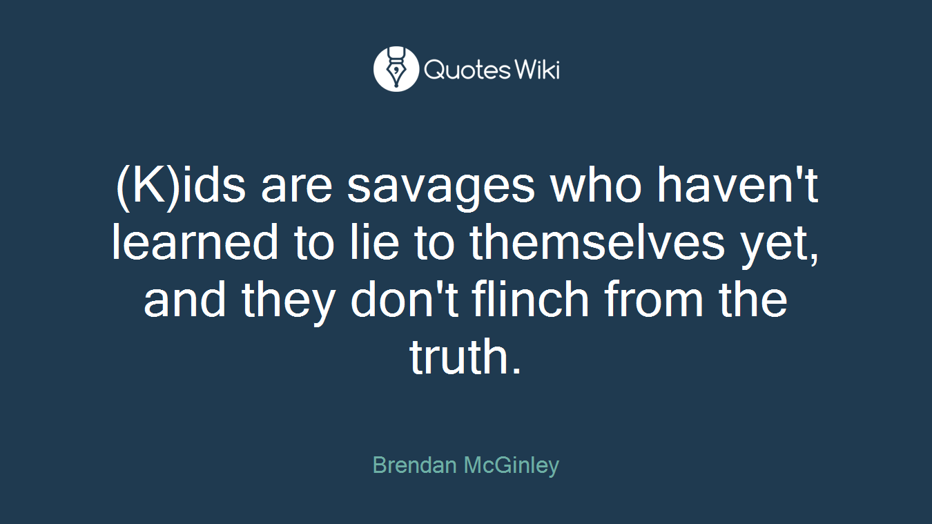 (K)ids are savages who haven't learned to lie to themselves yet, and they don't flinch from the truth.