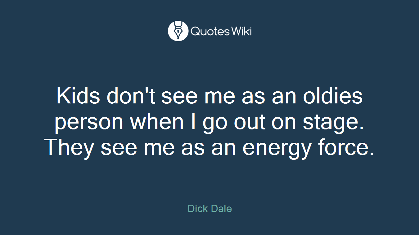 Kids don't see me as an oldies person when I go out on stage. They see me as an energy force.