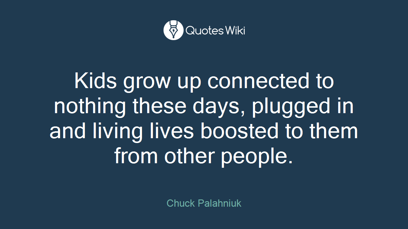 Kids grow up connected to nothing these days, plugged in and living lives boosted to them from other people.
