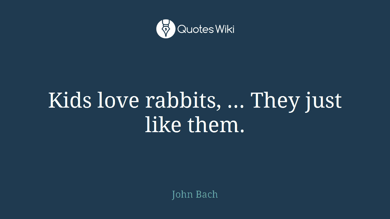 Kids love rabbits, ... They just like them.